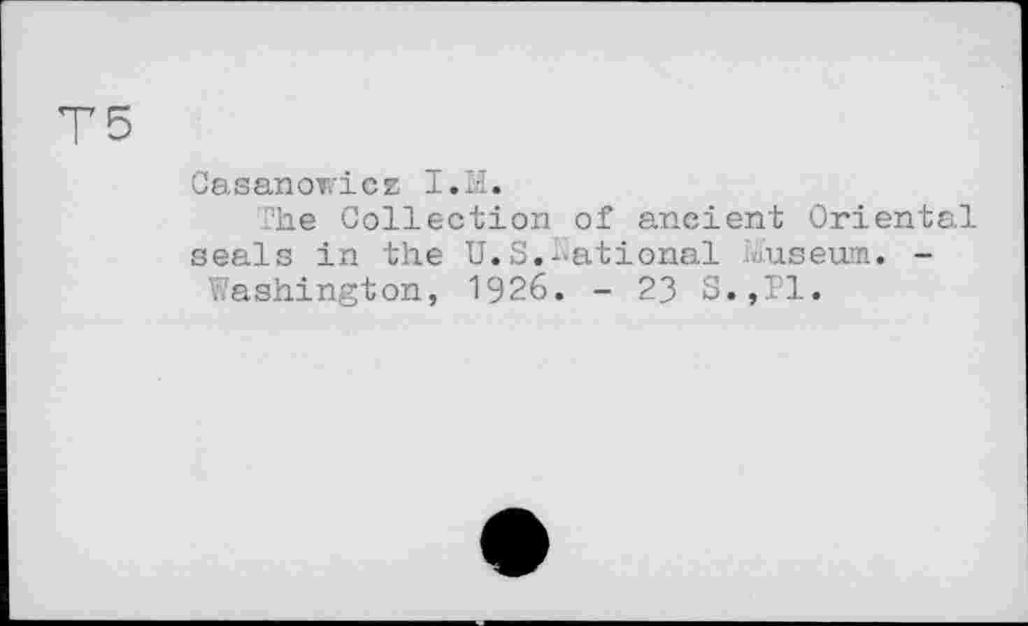 ﻿Т5
Casanoricz I.M.
The Collection of ancient Oriental seals in the U.S.National Museum. -
Washington, 1926. - 23 S.,P1.